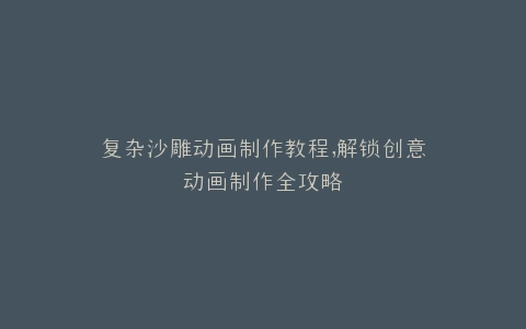 复杂沙雕动画制作教程,解锁创意动画制作全攻略