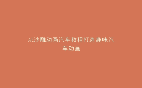 AE沙雕动画汽车教程打造趣味汽车动画