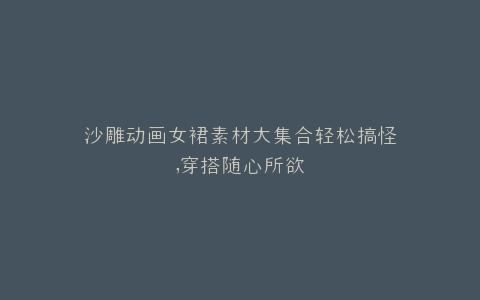 沙雕动画女裙素材大集合轻松搞怪,穿搭随心所欲