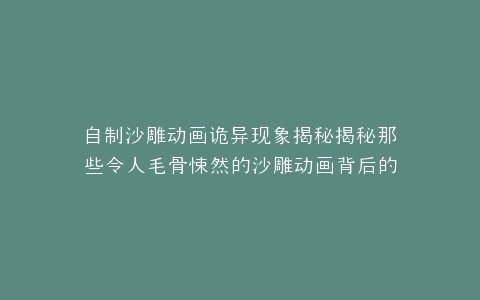 自制沙雕动画诡异现象揭秘揭秘那些令人毛骨悚然的沙雕动画背后的秘密