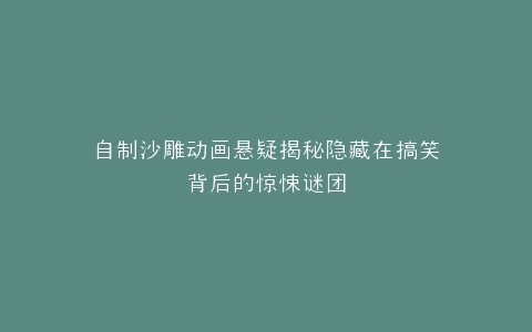 自制沙雕动画悬疑揭秘隐藏在搞笑背后的惊悚谜团