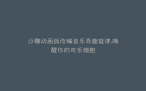沙雕动画版改编音乐奇趣旋律,唤醒你的欢乐细胞