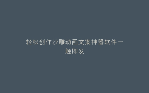 轻松创作沙雕动画文案神器软件一触即发
