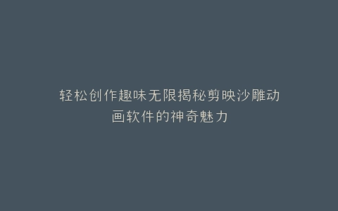 轻松创作趣味无限揭秘剪映沙雕动画软件的神奇魅力