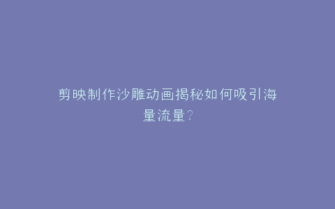 剪映制作沙雕动画揭秘如何吸引海量流量?