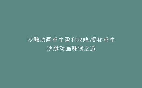沙雕动画重生盈利攻略,揭秘重生沙雕动画赚钱之道