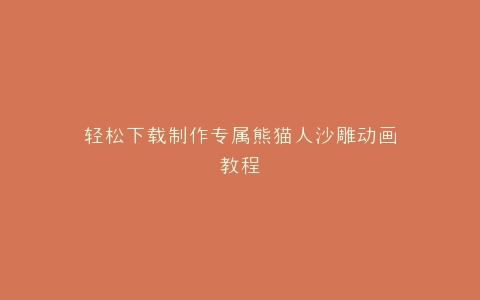 轻松下载制作专属熊猫人沙雕动画教程