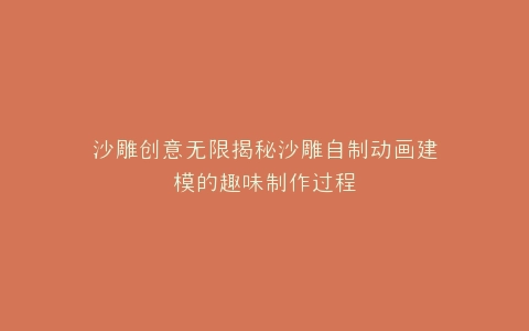 沙雕创意无限揭秘沙雕自制动画建模的趣味制作过程