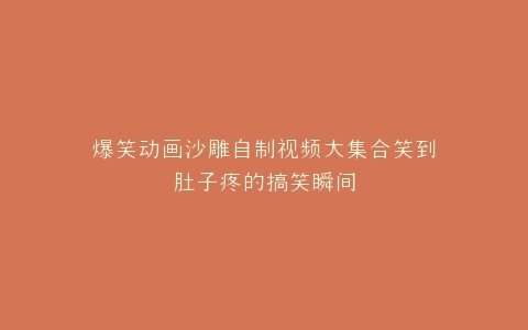 爆笑动画沙雕自制视频大集合笑到肚子疼的搞笑瞬间
