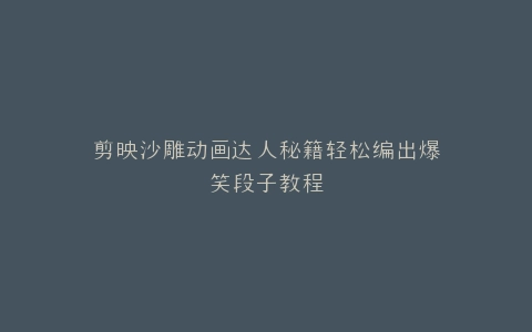 剪映沙雕动画达人秘籍轻松编出爆笑段子教程
