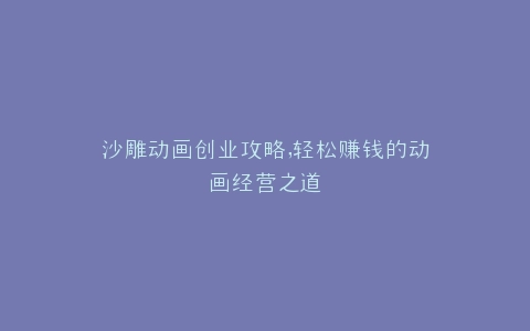 沙雕动画创业攻略,轻松赚钱的动画经营之道
