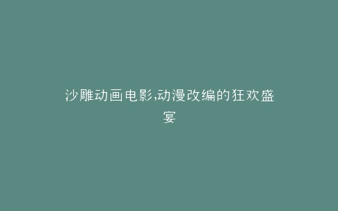 沙雕动画电影,动漫改编的狂欢盛宴