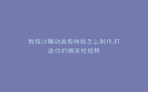 教程沙雕动画剪映版怎么制作,打造你的搞笑短视频