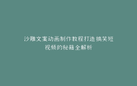 沙雕文案动画制作教程打造搞笑短视频的秘籍全解析
