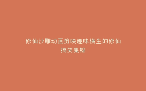 修仙沙雕动画剪映趣味横生的修仙搞笑集锦