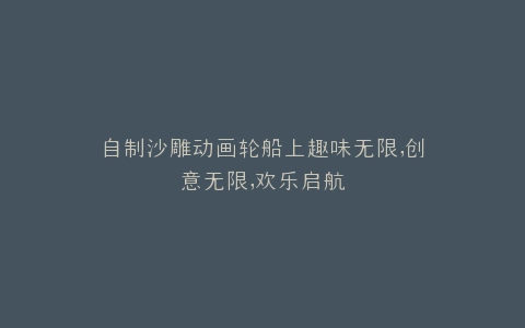 自制沙雕动画轮船上趣味无限,创意无限,欢乐启航
