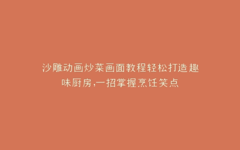 沙雕动画炒菜画面教程轻松打造趣味厨房,一招掌握烹饪笑点