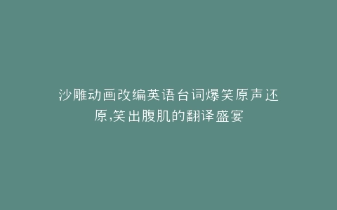 沙雕动画改编英语台词爆笑原声还原,笑出腹肌的翻译盛宴
