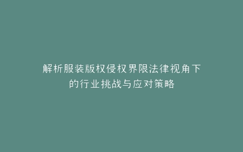 解析服装版权侵权界限法律视角下的行业挑战与应对策略