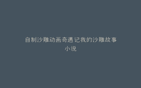 自制沙雕动画奇遇记我的沙雕故事小说