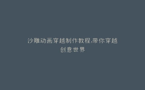 沙雕动画穿越制作教程,带你穿越创意世界
