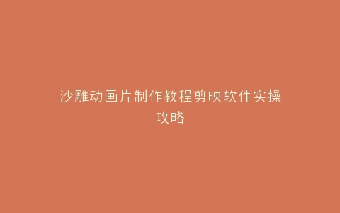 沙雕动画片制作教程剪映软件实操攻略