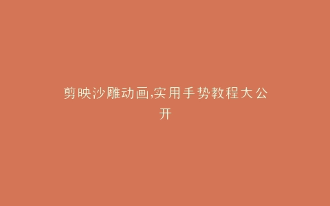 剪映沙雕动画,实用手势教程大公开
