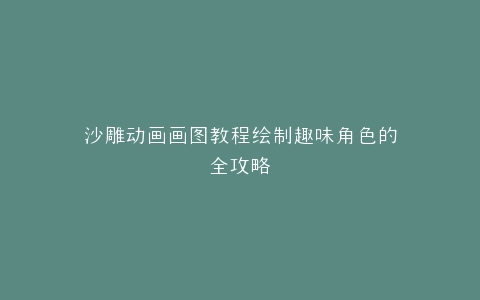 沙雕动画画图教程绘制趣味角色的全攻略