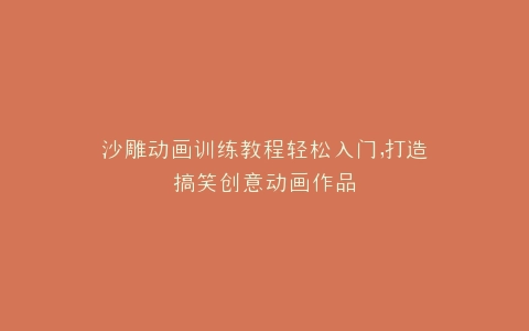 沙雕动画训练教程轻松入门,打造搞笑创意动画作品