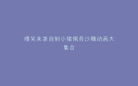 爆笑来袭自制小猪佩奇沙雕动画大集合