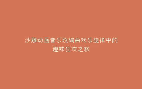 沙雕动画音乐改编曲欢乐旋律中的趣味狂欢之旅