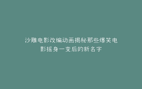 沙雕电影改编动画揭秘那些爆笑电影摇身一变后的新名字