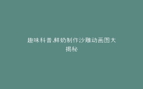 趣味科普,鲜奶制作沙雕动画图大揭秘