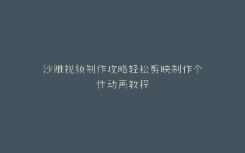 沙雕视频制作攻略轻松剪映制作个性动画教程