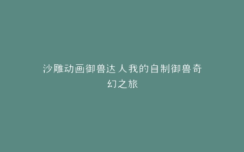沙雕动画御兽达人我的自制御兽奇幻之旅