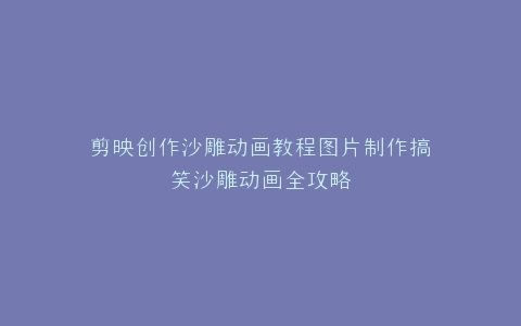 剪映创作沙雕动画教程图片制作搞笑沙雕动画全攻略
