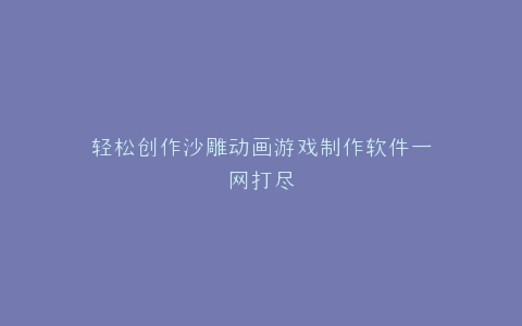 轻松创作沙雕动画游戏制作软件一网打尽