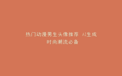 热门动漫男生头像推荐 AI生成 时尚潮流必备