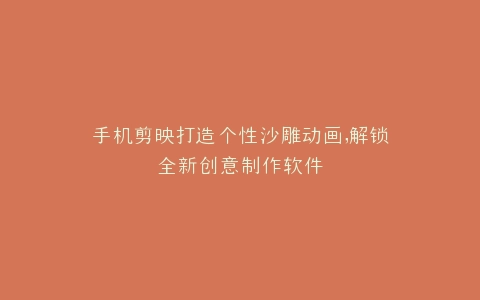 手机剪映打造个性沙雕动画,解锁全新创意制作软件