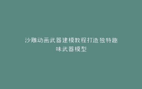 沙雕动画武器建模教程打造独特趣味武器模型