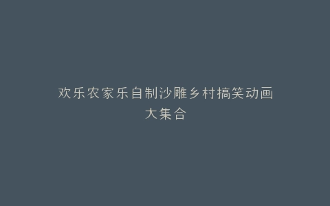 欢乐农家乐自制沙雕乡村搞笑动画大集合