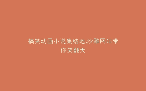 搞笑动画小说集结地,沙雕网站带你笑翻天