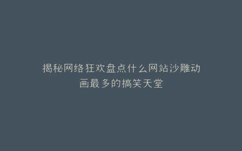 揭秘网络狂欢盘点什么网站沙雕动画最多的搞笑天堂