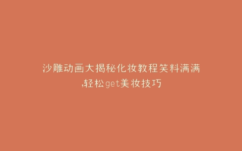 沙雕动画大揭秘化妆教程笑料满满,轻松get美妆技巧