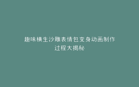 趣味横生沙雕表情包变身动画制作过程大揭秘