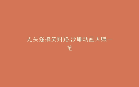 光头强搞笑财路,沙雕动画大赚一笔