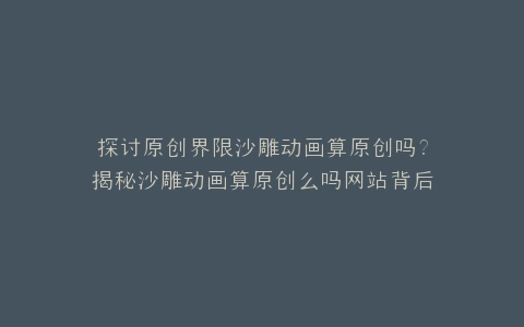 探讨原创界限沙雕动画算原创吗?揭秘沙雕动画算原创么吗网站背后的真相
