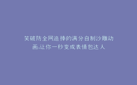 笑破防全网追捧的满分自制沙雕动画,让你一秒变成表情包达人