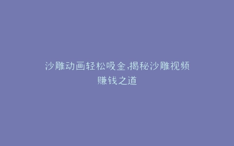 沙雕动画轻松吸金,揭秘沙雕视频赚钱之道