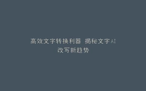 高效文字转换利器 揭秘文字AI改写新趋势